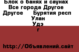Блок о банях и саунах - Все города Другое » Другое   . Бурятия респ.,Улан-Удэ г.